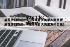 麻花传剧原创mv在线观看天美果冻网页版（麻花传剧原创mv在线观看天美果冻网页版2）