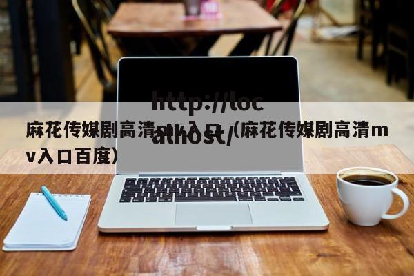 麻花传媒剧高清mv入口(麻花传媒剧高清mv入口百度)